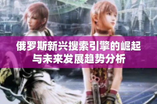 俄罗斯新兴搜索引擎的崛起与未来发展趋势分析