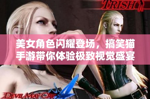 美女角色闪耀登场，搞笑猫手游带你体验极致视觉盛宴