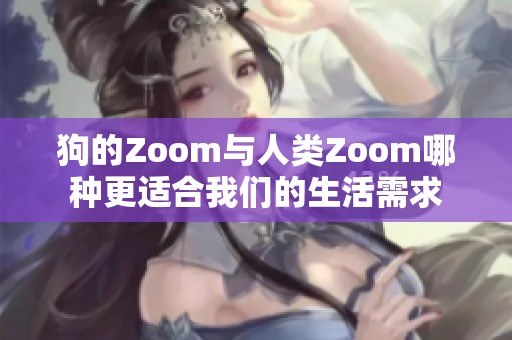 狗的Zoom与人类Zoom哪种更适合我们的生活需求