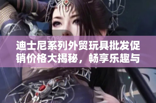 迪士尼系列外贸玩具批发促销价格大揭秘，畅享乐趣与优惠！