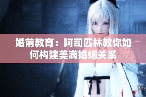 婚前教育：阿司匹林教你如何构建美满婚姻关系