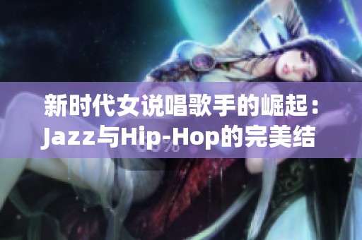 新时代女说唱歌手的崛起：Jazz与Hip-Hop的完美结合