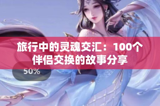 旅行中的灵魂交汇：100个伴侣交换的故事分享