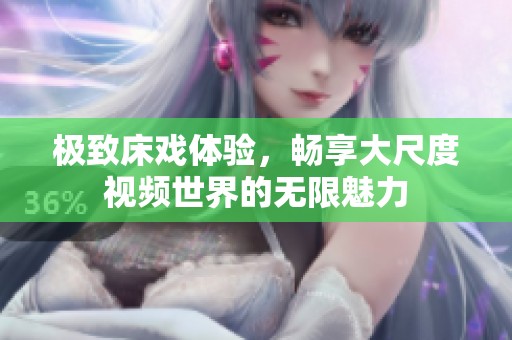 极致床戏体验，畅享大尺度视频世界的无限魅力