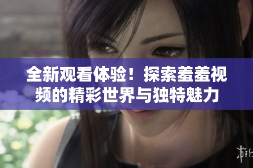 全新观看体验！探索羞羞视频的精彩世界与独特魅力