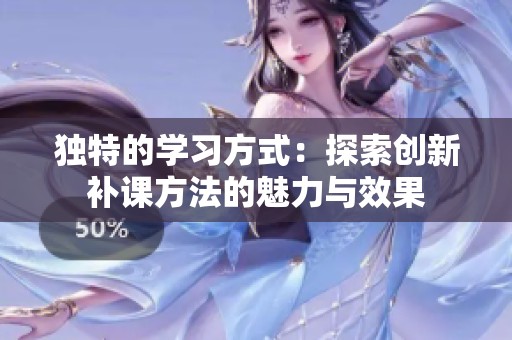 独特的学习方式：探索创新补课方法的魅力与效果