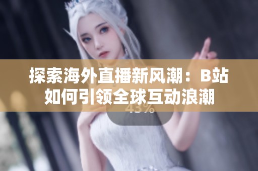 探索海外直播新风潮：B站如何引领全球互动浪潮