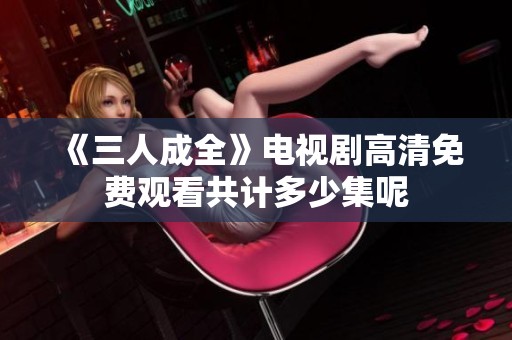 《三人成全》电视剧高清免费观看共计多少集呢