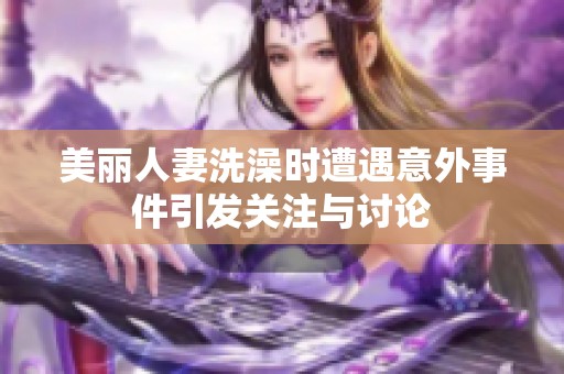 美丽人妻洗澡时遭遇意外事件引发关注与讨论