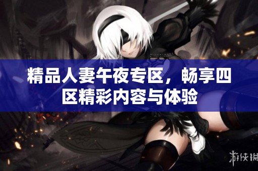 精品人妻午夜专区，畅享四区精彩内容与体验