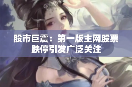股市巨震：第一版主网股票跌停引发广泛关注