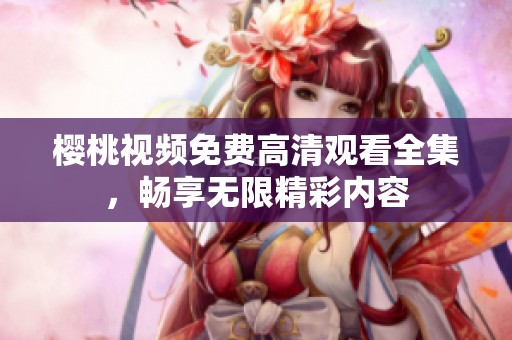 樱桃视频免费高清观看全集，畅享无限精彩内容