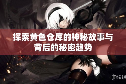 探索黄色仓库的神秘故事与背后的秘密趋势