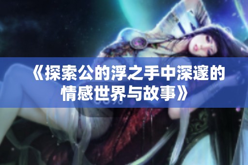 《探索公的浮之手中深邃的情感世界与故事》
