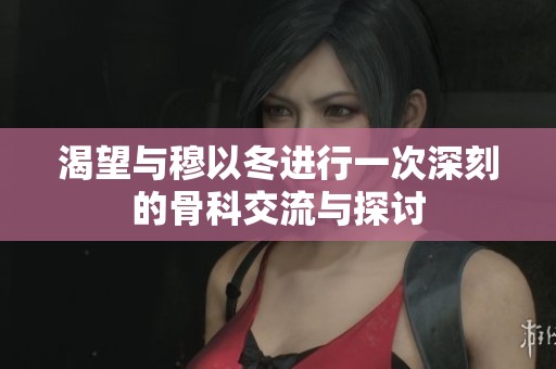 渴望与穆以冬进行一次深刻的骨科交流与探讨