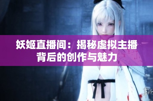 妖姬直播间：揭秘虚拟主播背后的创作与魅力