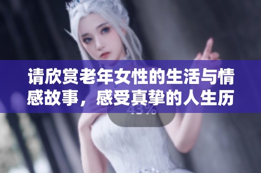 请欣赏老年女性的生活与情感故事，感受真挚的人生历程