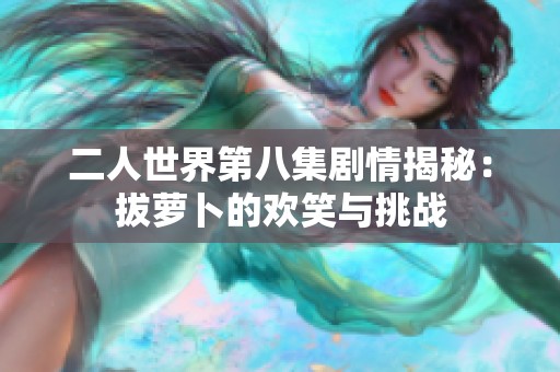 二人世界第八集剧情揭秘：拔萝卜的欢笑与挑战