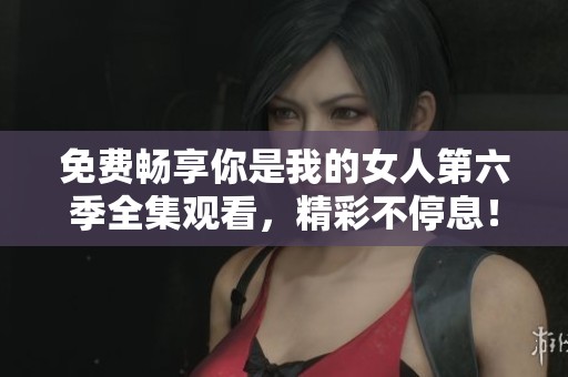 免费畅享你是我的女人第六季全集观看，精彩不停息！