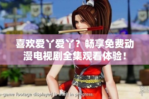 喜欢爱丫爱丫？畅享免费动漫电视剧全集观看体验！