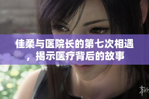 佳柔与医院长的第七次相遇，揭示医疗背后的故事