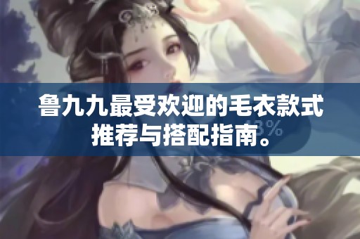鲁九九最受欢迎的毛衣款式推荐与搭配指南。