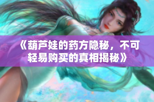 《葫芦娃的药方隐秘，不可轻易购买的真相揭秘》