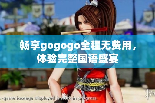 畅享gogogo全程无费用，体验完整国语盛宴