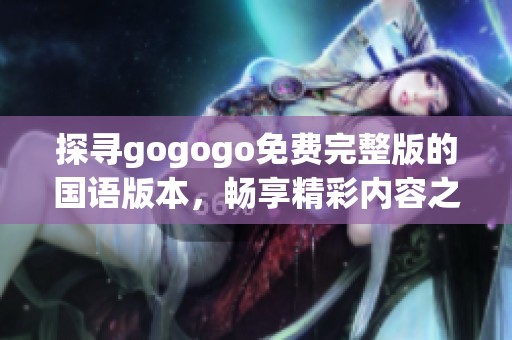 探寻gogogo免费完整版的国语版本，畅享精彩内容之旅