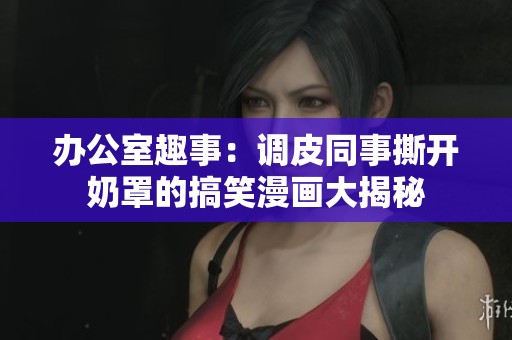 办公室趣事：调皮同事撕开奶罩的搞笑漫画大揭秘