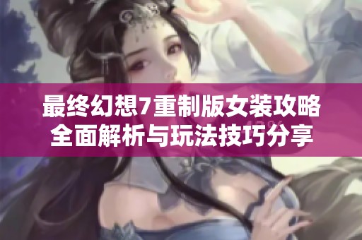 最终幻想7重制版女装攻略全面解析与玩法技巧分享