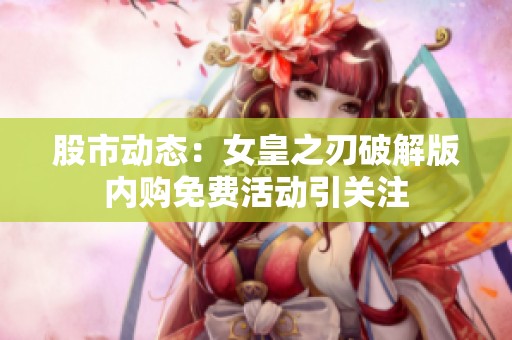 股市动态：女皇之刃破解版内购免费活动引关注