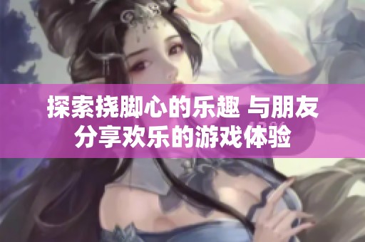 探索挠脚心的乐趣 与朋友分享欢乐的游戏体验
