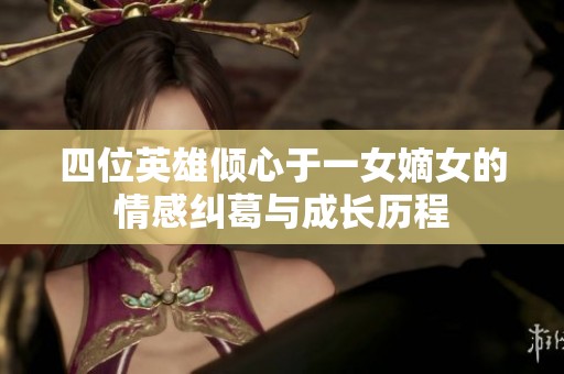 四位英雄倾心于一女嫡女的情感纠葛与成长历程