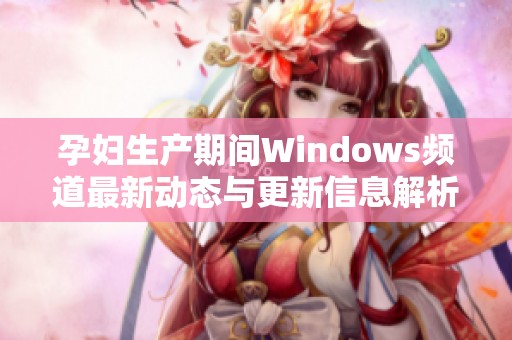 孕妇生产期间Windows频道最新动态与更新信息解析