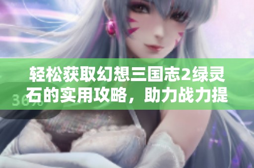 轻松获取幻想三国志2绿灵石的实用攻略，助力战力提升