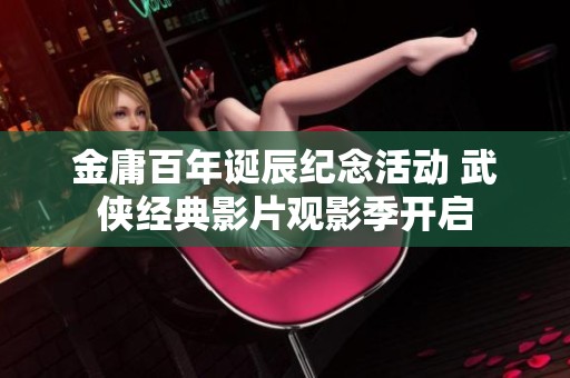 金庸百年诞辰纪念活动 武侠经典影片观影季开启