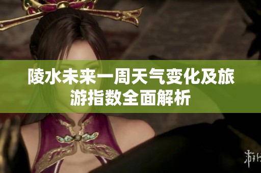 陵水未来一周天气变化及旅游指数全面解析
