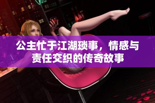 公主忙于江湖琐事，情感与责任交织的传奇故事