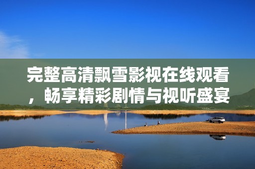 完整高清飘雪影视在线观看，畅享精彩剧情与视听盛宴