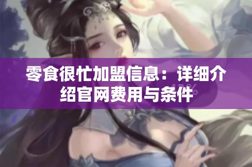 零食很忙加盟信息：详细介绍官网费用与条件