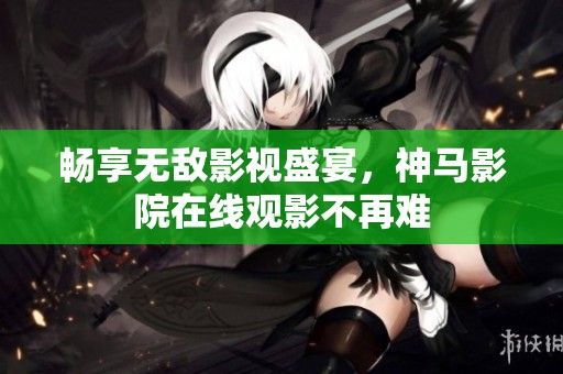 畅享无敌影视盛宴，神马影院在线观影不再难