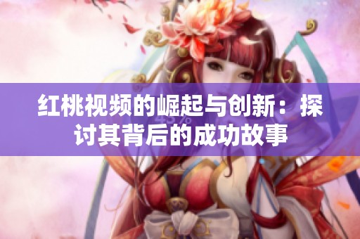 红桃视频的崛起与创新：探讨其背后的成功故事