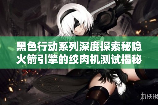 黑色行动系列深度探索秘隐火箭引擎的绞肉机测试揭秘