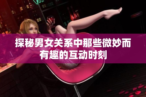 探秘男女关系中那些微妙而有趣的互动时刻
