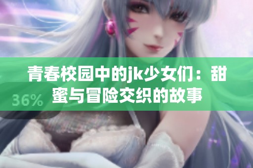 青春校园中的jk少女们：甜蜜与冒险交织的故事