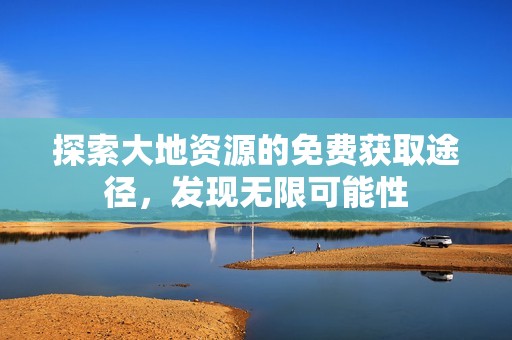 探索大地资源的免费获取途径，发现无限可能性