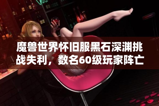 魔兽世界怀旧服黑石深渊挑战失利，数名60级玩家阵亡惨状揭秘