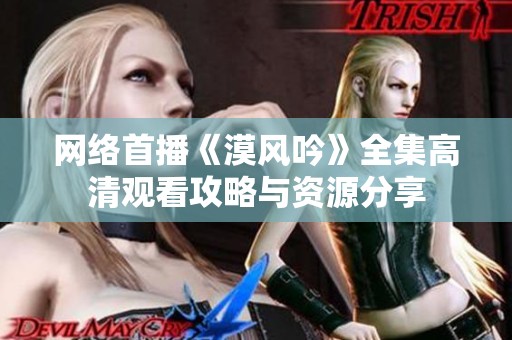 网络首播《漠风吟》全集高清观看攻略与资源分享