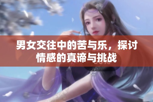男女交往中的苦与乐，探讨情感的真谛与挑战